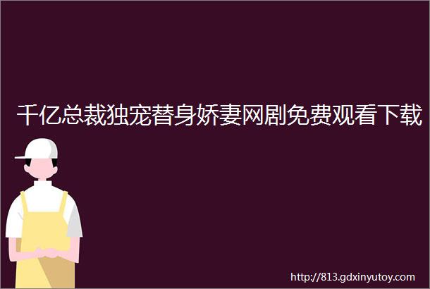 千亿总裁独宠替身娇妻网剧免费观看下载