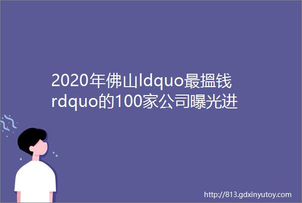2020年佛山ldquo最搵钱rdquo的100家公司曝光进去了你就是ldquo打工皇帝rdquo